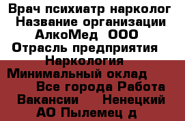 Врач психиатр-нарколог › Название организации ­ АлкоМед, ООО › Отрасль предприятия ­ Наркология › Минимальный оклад ­ 90 000 - Все города Работа » Вакансии   . Ненецкий АО,Пылемец д.